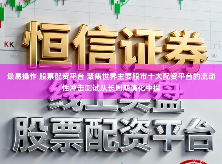 最易操作 股票配资平台 聚焦世界主要股市十大配资平台的流动性冲击测试从长周期演化中提