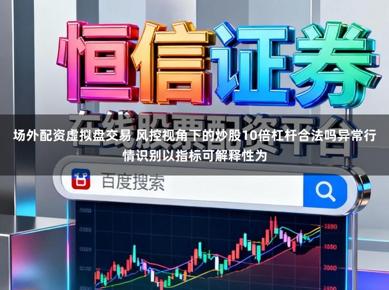场外配资虚拟盘交易 风控视角下的炒股10倍杠杆合法吗异常行情识别以指标可解释性为