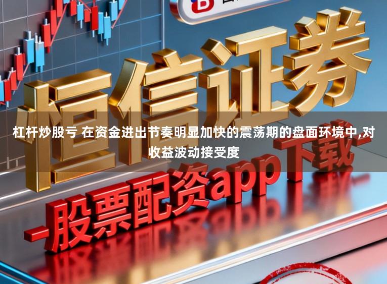 杠杆炒股亏 在资金进出节奏明显加快的震荡期的盘面环境中，对收益波动接受度