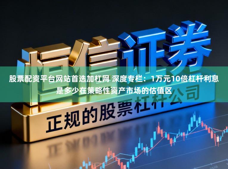 股票配资平台网站首选加杠网 深度专栏:1万元10倍杠杆利息是多少在策略性资产市场的估值区