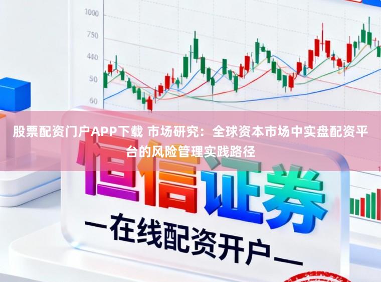 股票配资门户APP下载 市场研究:全球资本市场中实盘配资平台的风险管理实践路径