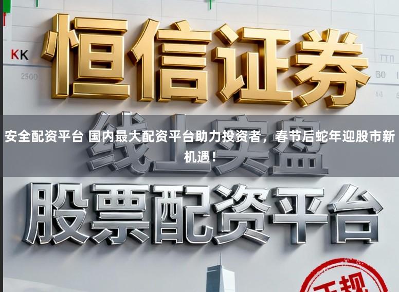 安全配资平台 国内最大配资平台助力投资者,春节后蛇年迎股市新机遇!