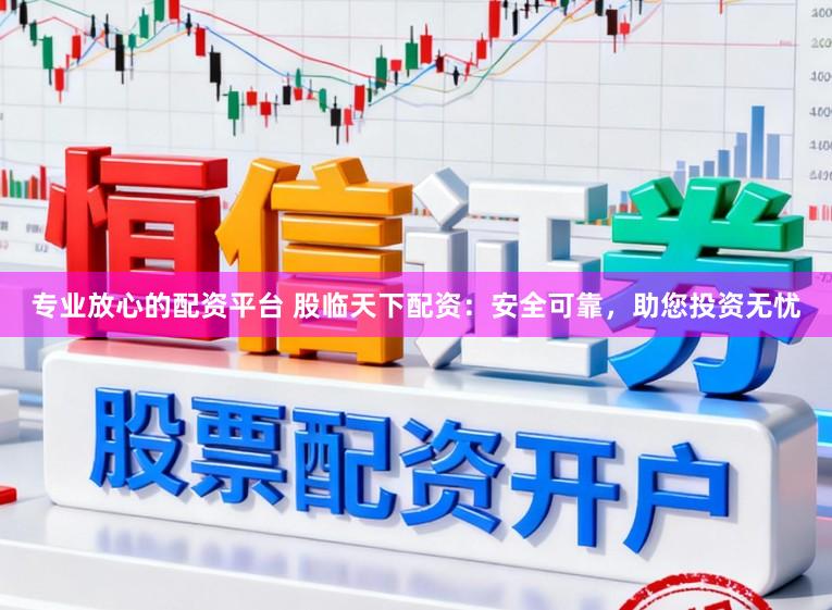 专业放心的配资平台 股临天下配资：安全可靠，助您投资无忧