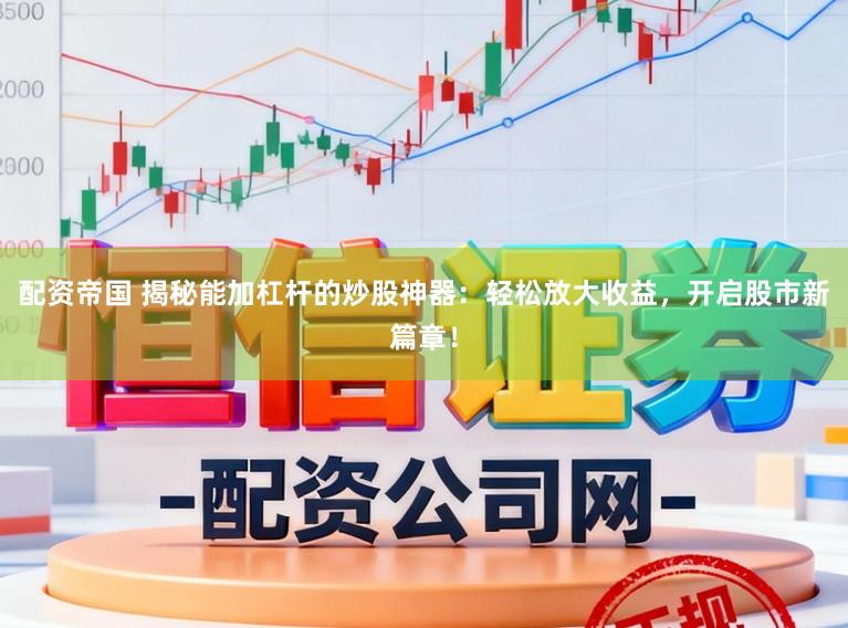 配资帝国 揭秘能加杠杆的炒股神器：轻松放大收益，开启股市新篇章！