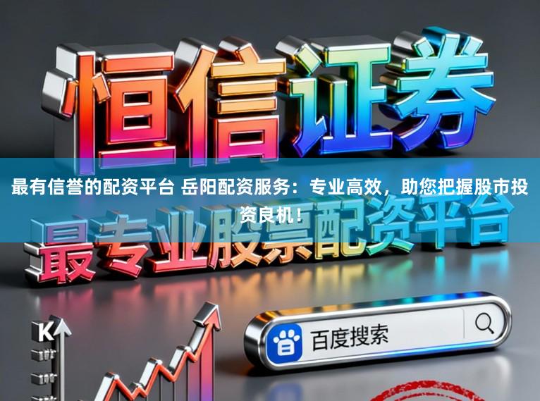 最有信誉的配资平台 岳阳配资服务:专业高效,助您把握股市投资良机!
