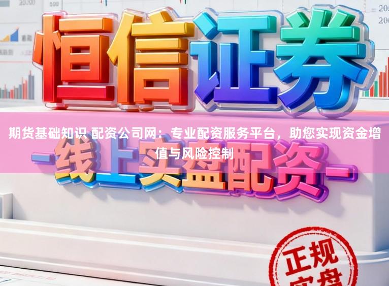 期货基础知识 配资公司网:专业配资服务平台,助您实现资金增值与风险控制