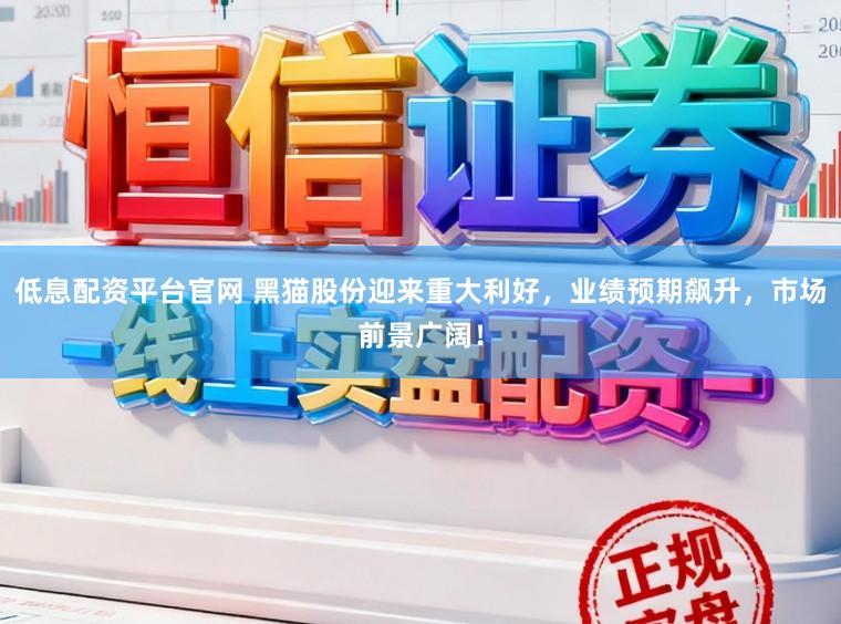 低息配资平台官网 黑猫股份迎来重大利好,业绩预期飙升,市场前景广阔!