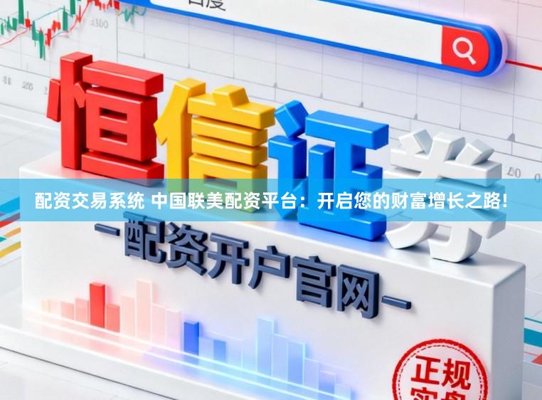配资交易系统 中国联美配资平台:开启您的财富增长之路!