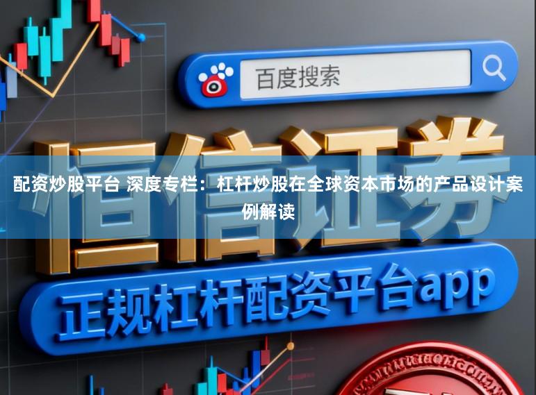 配资炒股平台 深度专栏:杠杆炒股在全球资本市场的产品设计案例解读