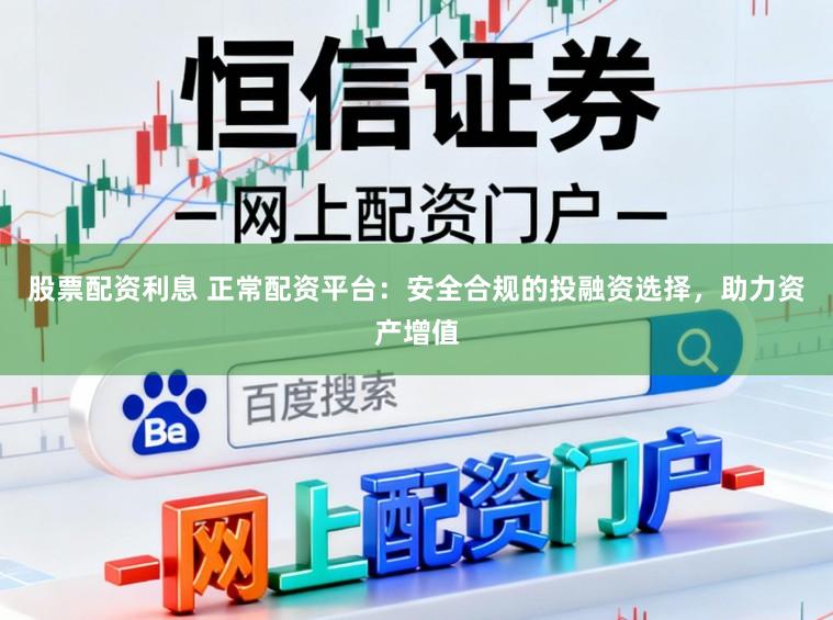股票配资利息 正常配资平台：安全合规的投融资选择，助力资产增值