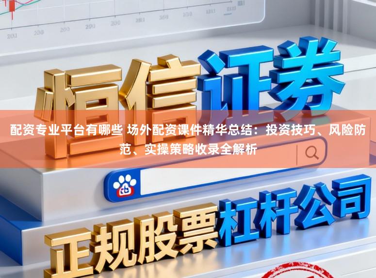 配资专业平台有哪些 场外配资课件精华总结：投资技巧、风险防范、实操策略收录全解析