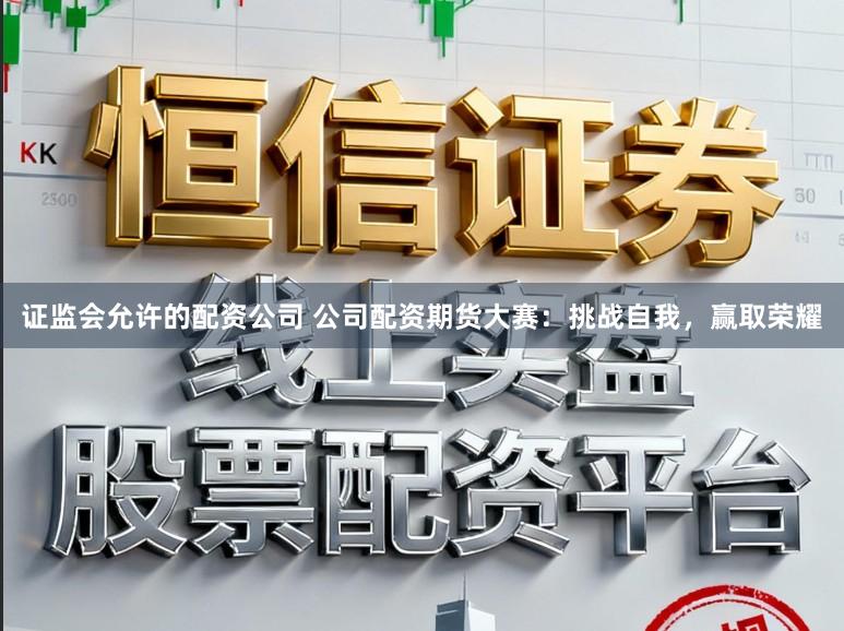 证监会允许的配资公司 公司配资期货大赛：挑战自我，赢取荣耀