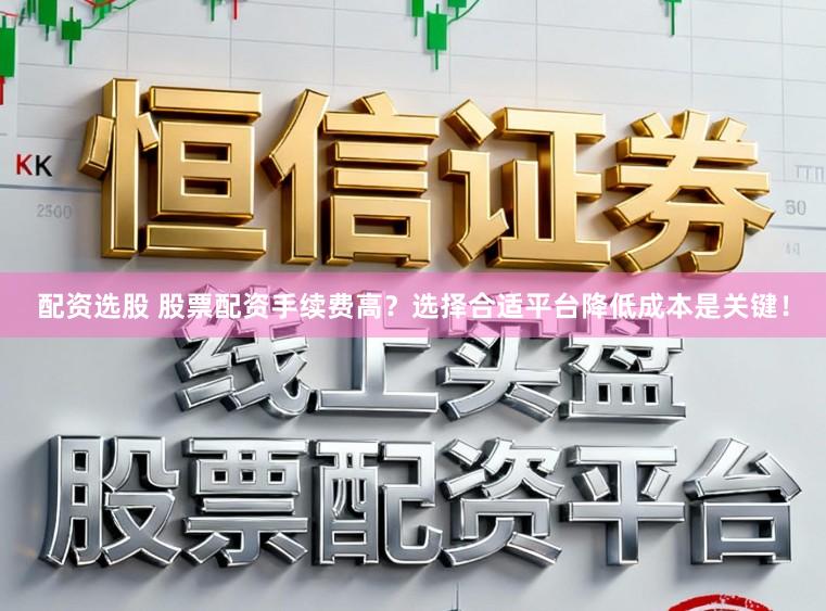 配资选股 股票配资手续费高?选择合适平台降低成本是关键!