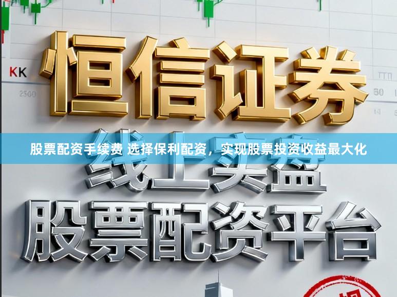 股票配资手续费 选择保利配资，实现股票投资收益最大化
