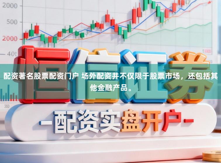 配资著名股票配资门户 场外配资并不仅限于股票市场，还包括其他金融产品。