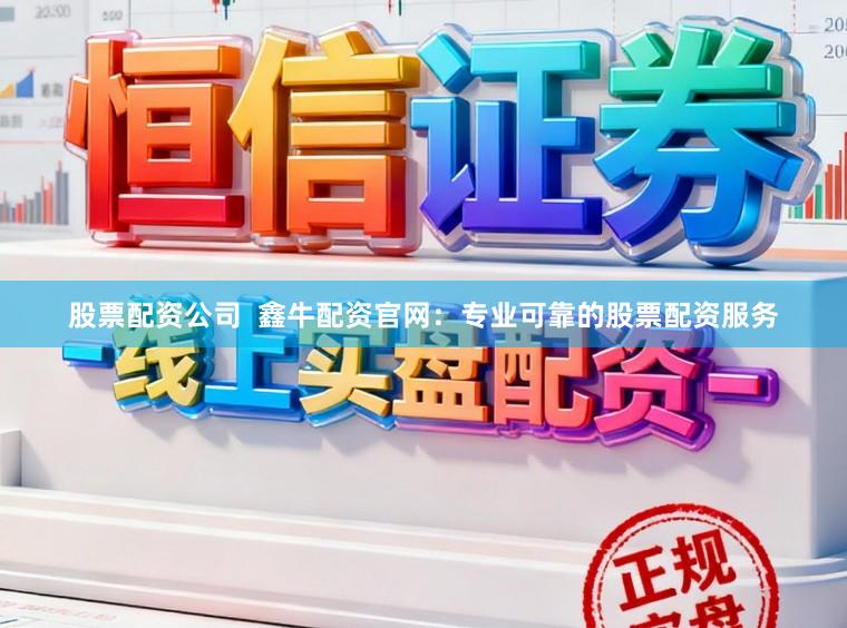 股票配资公司  鑫牛配资官网：专业可靠的股票配资服务
