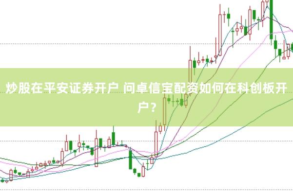 炒股在平安证券开户 问卓信宝配资如何在科创板开户？