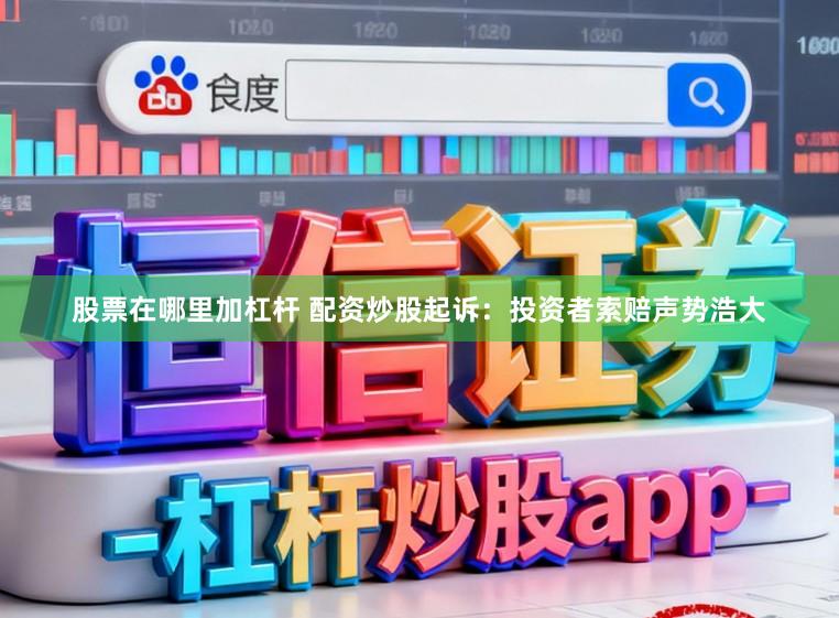 股票在哪里加杠杆 配资炒股起诉：投资者索赔声势浩大