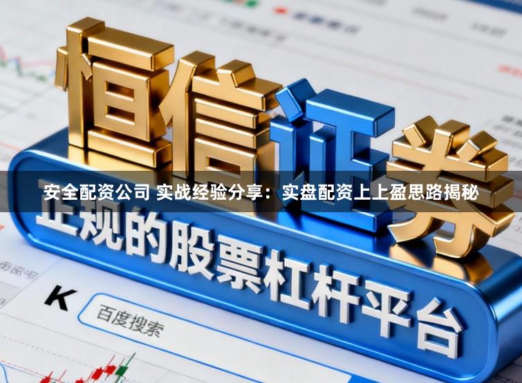 安全配资公司 实战经验分享：实盘配资上上盈思路揭秘
