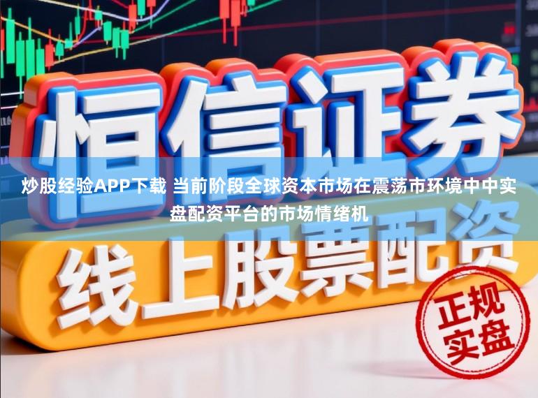 炒股经验APP下载 当前阶段全球资本市场在震荡市环境中中实盘配资平台的市场情绪机