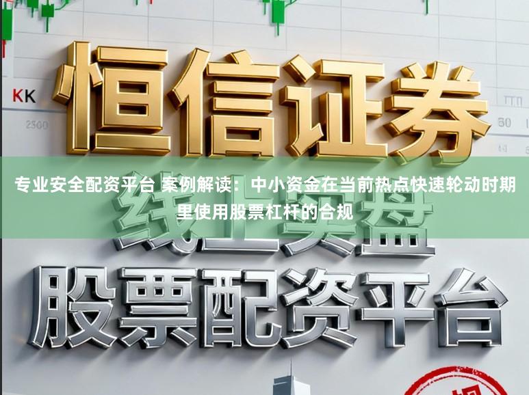 专业安全配资平台 案例解读:中小资金在当前热点快速轮动时期里使用股票杠杆的合规