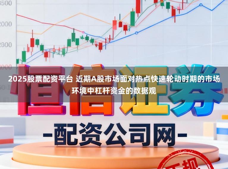 2025股票配资平台 近期A股市场面对热点快速轮动时期的市场环境中杠杆资金的数据观
