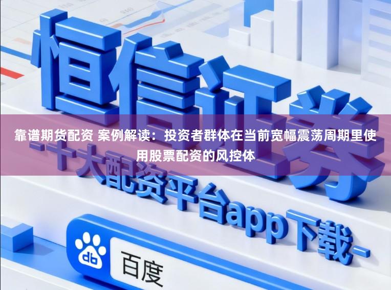 靠谱期货配资 案例解读:投资者群体在当前宽幅震荡周期里使用股票配资的风控体