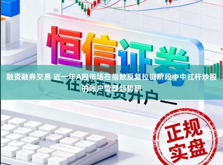 融资融券交易 近一年A股市场在指数反复拉锯阶段中中杠杆炒股的账户管理趋势研