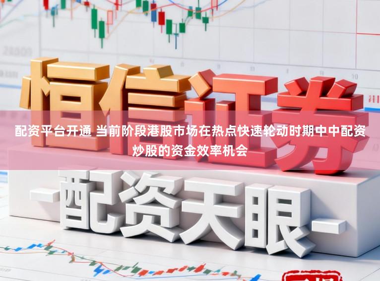 配资平台开通 当前阶段港股市场在热点快速轮动时期中中配资炒股的资金效率机会