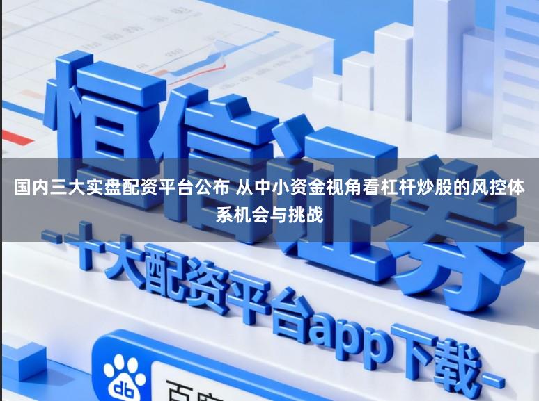 国内三大实盘配资平台公布 从中小资金视角看杠杆炒股的风控体系机会与挑战