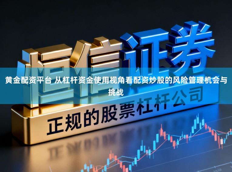黄金配资平台 从杠杆资金使用视角看配资炒股的风险管理机会与挑战