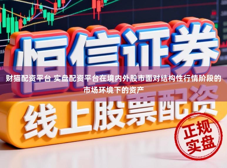 财猫配资平台 实盘配资平台在境内外股市面对结构性行情阶段的市场环境下的资产