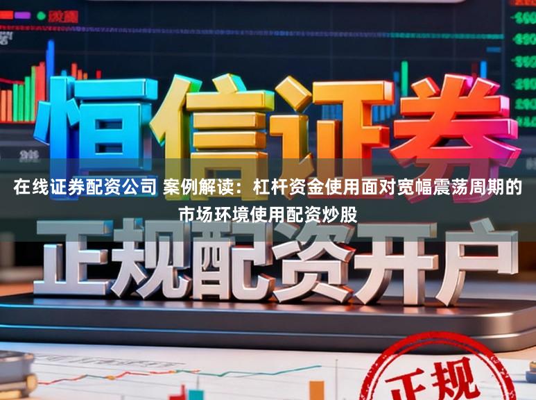 在线证券配资公司 案例解读：杠杆资金使用面对宽幅震荡周期的市场环境使用配资炒股