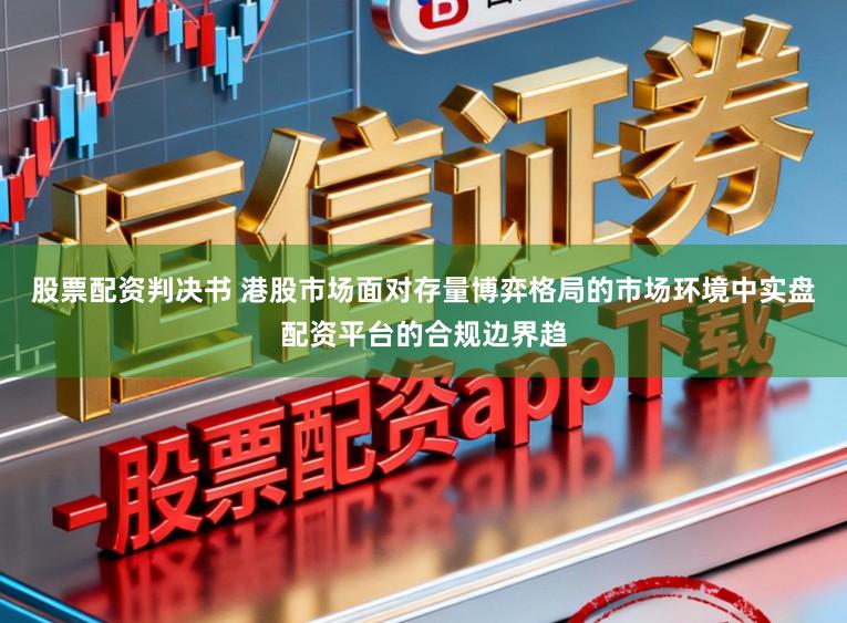 股票配资判决书 港股市场面对存量博弈格局的市场环境中实盘配资平台的合规边界趋