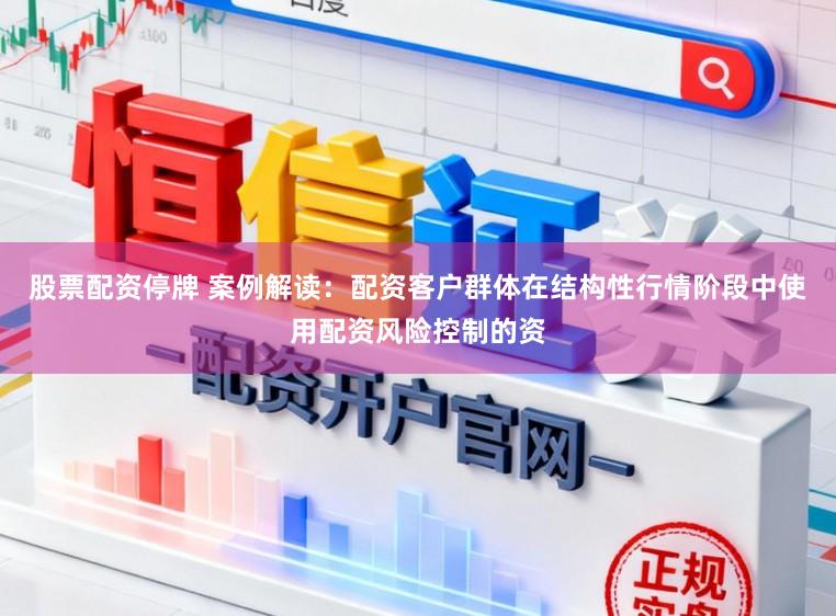 股票配资停牌 案例解读：配资客户群体在结构性行情阶段中使用配资风险控制的资