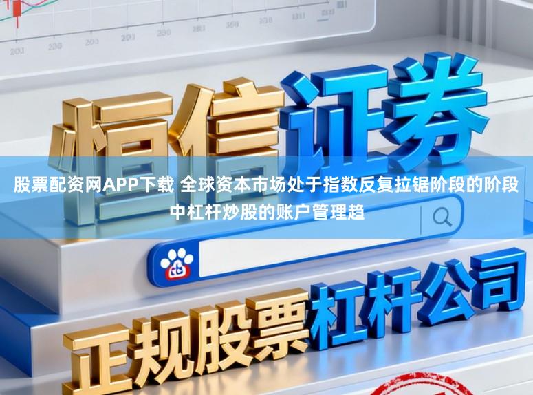 股票配资网APP下载 全球资本市场处于指数反复拉锯阶段的阶段中杠杆炒股的账户管理趋