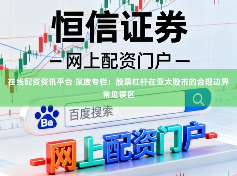 在线配资资讯平台 深度专栏：股票杠杆在亚太股市的合规边界常见误区
