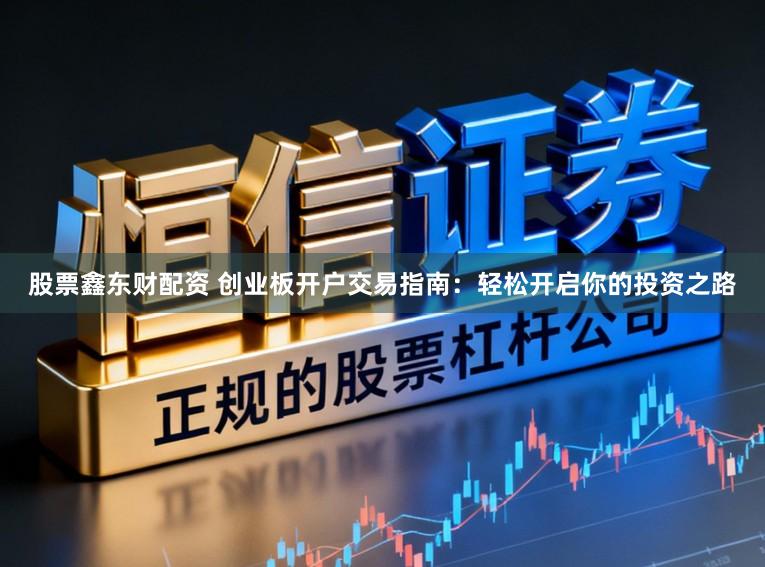 股票鑫东财配资 创业板开户交易指南：轻松开启你的投资之路
