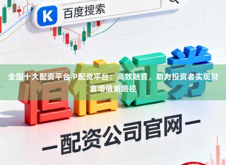 全国十大配资平台 P配资平台：高效融资，助力投资者实现财富增值新路径