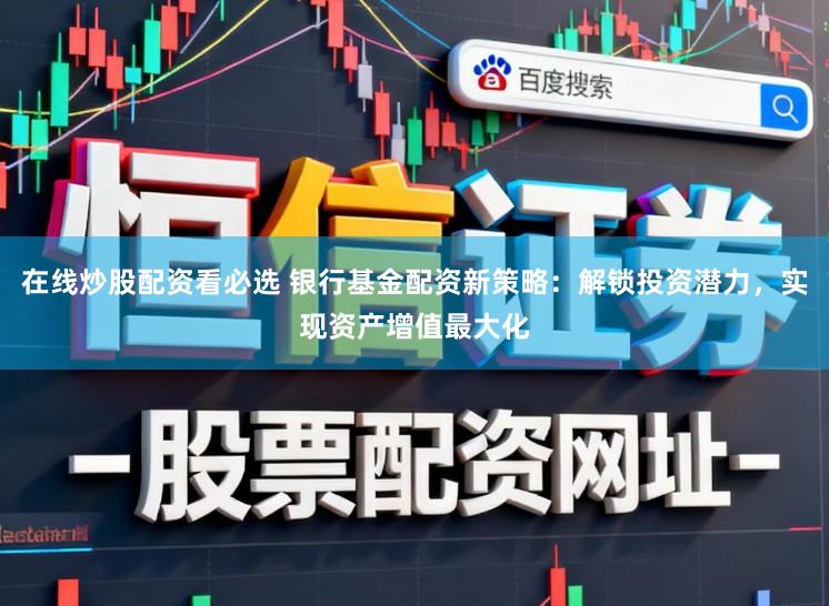 在线炒股配资看必选 银行基金配资新策略:解锁投资潜力,实现资产增值最大化