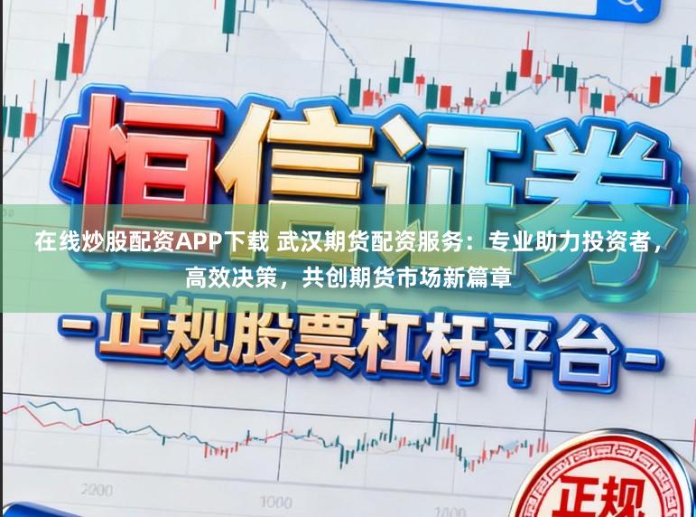 在线炒股配资APP下载 武汉期货配资服务：专业助力投资者，高效决策，共创期货市场新篇章