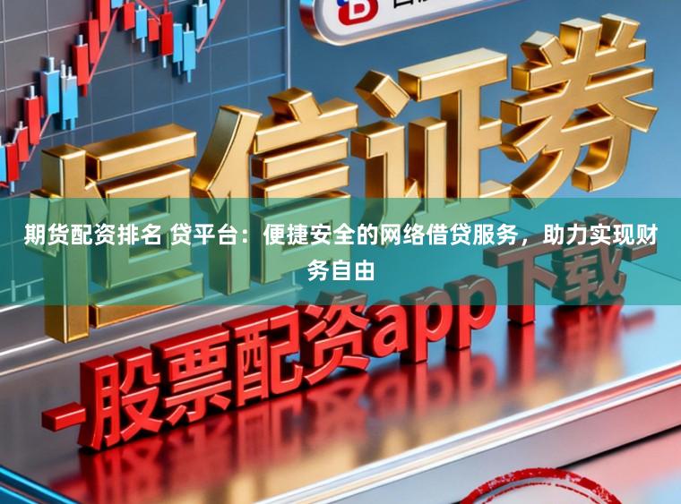 期货配资排名 贷平台：便捷安全的网络借贷服务，助力实现财务自由