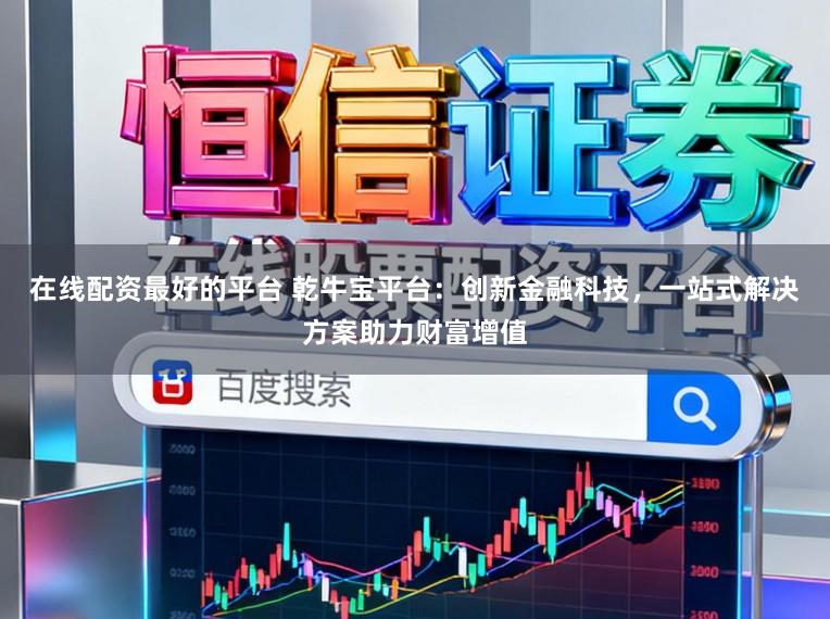 在线配资最好的平台 乾牛宝平台：创新金融科技，一站式解决方案助力财富增值