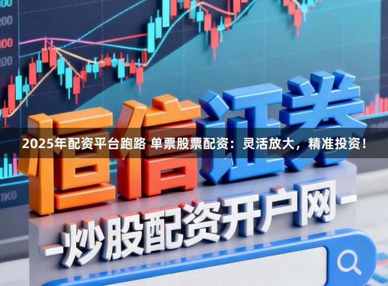 2025年配资平台跑路 单票股票配资：灵活放大，精准投资！