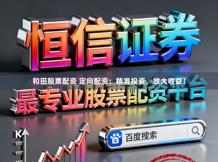 和田股票配资 定向配资:精准投资,放大收益!