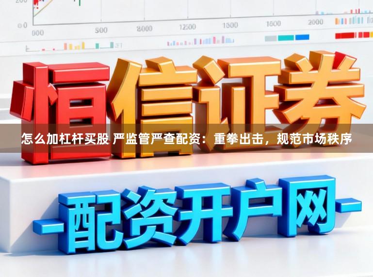怎么加杠杆买股 严监管严查配资:重拳出击,规范市场秩序