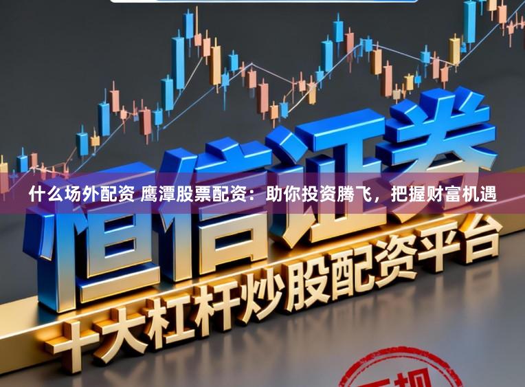 什么场外配资 鹰潭股票配资：助你投资腾飞，把握财富机遇