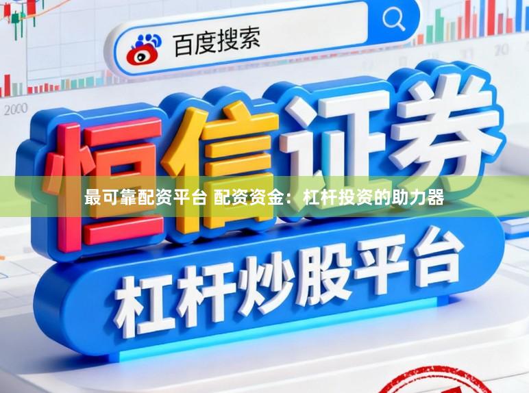 最可靠配资平台 配资资金：杠杆投资的助力器