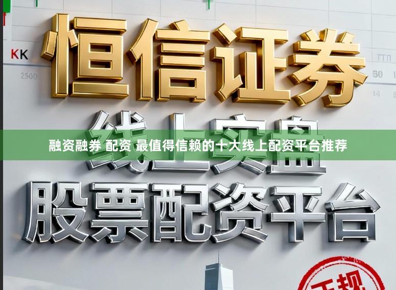 融资融券 配资 最值得信赖的十大线上配资平台推荐