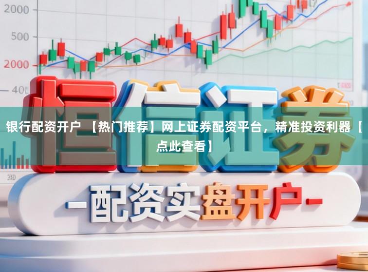 银行配资开户 【热门推荐】网上证券配资平台,精准投资利器【点此查看】